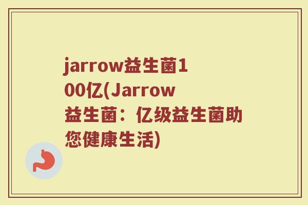 jarrow益生菌100亿(Jarrow益生菌:亿级益生菌助您健康生活)