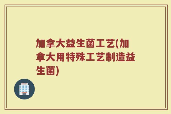 加拿大益生菌工艺(加拿大用特殊工艺制造益生菌)