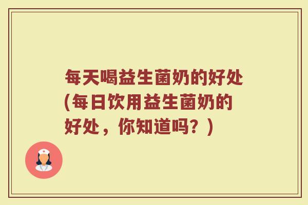 每天喝益生菌奶的好处(每日饮用益生菌奶的好处，你知道吗？)
