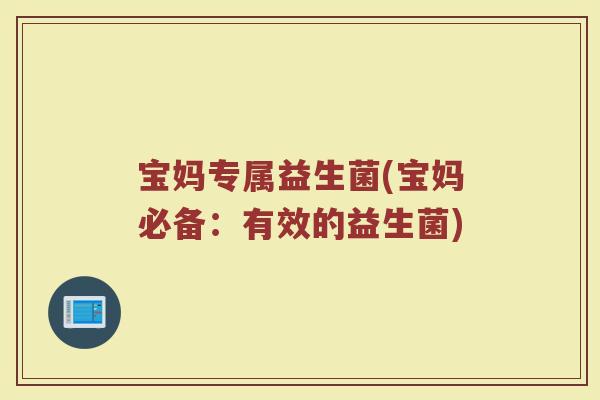 宝妈专属益生菌(宝妈必备：有效的益生菌)