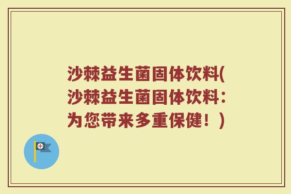 沙棘益生菌固体饮料(沙棘益生菌固体饮料：为您带来多重保健！)