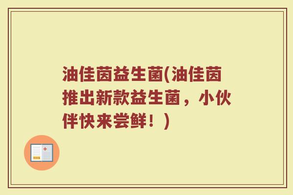 油佳茵益生菌(油佳茵推出新款益生菌,小伙伴快来尝鲜!) 油佳茵益生菌(油佳茵推出新款益生菌,小伙伴快来尝鲜!)