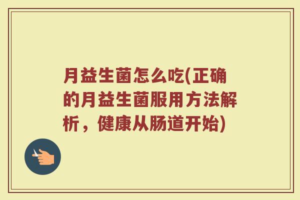 月益生菌怎么吃(正确的月益生菌服用方法解析，健康从肠道开始)