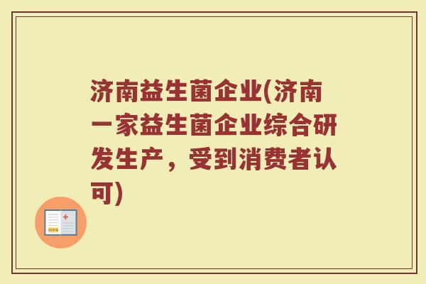 济南益生菌企业(济南一家益生菌企业综合研发生产，受到消费者认可)