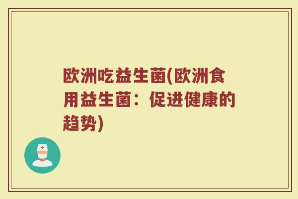 欧洲吃益生菌(欧洲食用益生菌：促进健康的趋势)