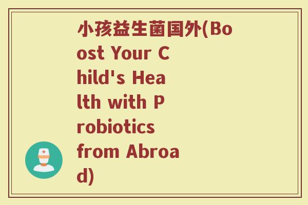 小孩益生菌国外(Boost Your Child's Health with Probiotics from Abroad)