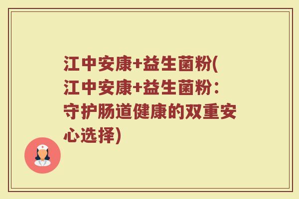 江中安康+益生菌粉(江中安康+益生菌粉：守护肠道健康的双重安心选择)
