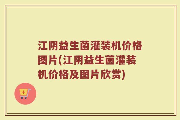 江阴益生菌灌装机价格图片(江阴益生菌灌装机价格及图片欣赏)