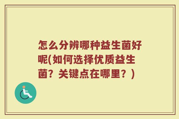 怎么分辨哪种益生菌好呢(如何选择优质益生菌？关键点在哪里？)