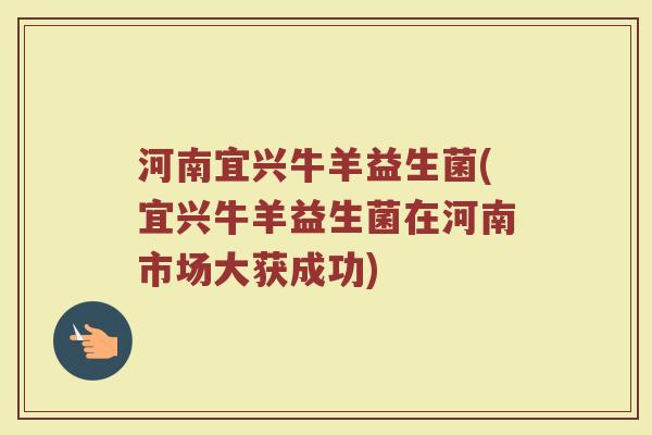 河南宜兴牛羊益生菌(宜兴牛羊益生菌在河南市场大获成功)