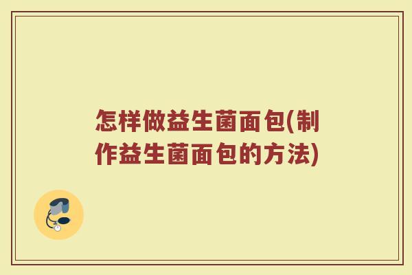 怎样做益生菌面包(制作益生菌面包的方法) 怎样做益生菌面包(制作益生菌面包的方法)