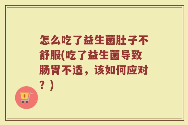 怎么吃了益生菌肚子不舒服(吃了益生菌导致肠胃不适，该如何应对？)