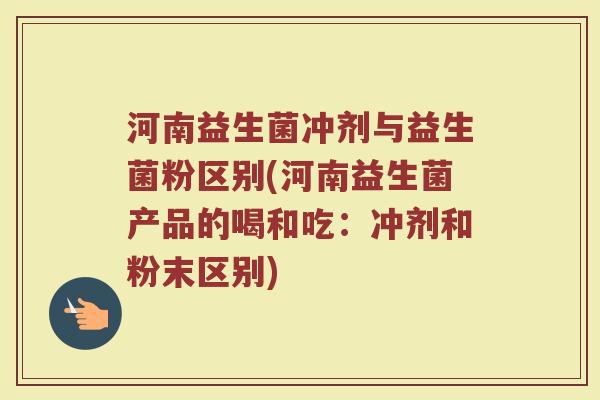 河南益生菌冲剂与益生菌粉区别(河南益生菌产品的喝和吃：冲剂和粉末区别)