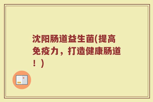 沈阳肠道益生菌(提高免疫力，打造健康肠道！)