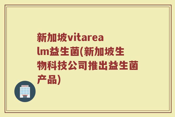 新加坡vitarealm益生菌(新加坡生物科技公司推出益生菌产品)