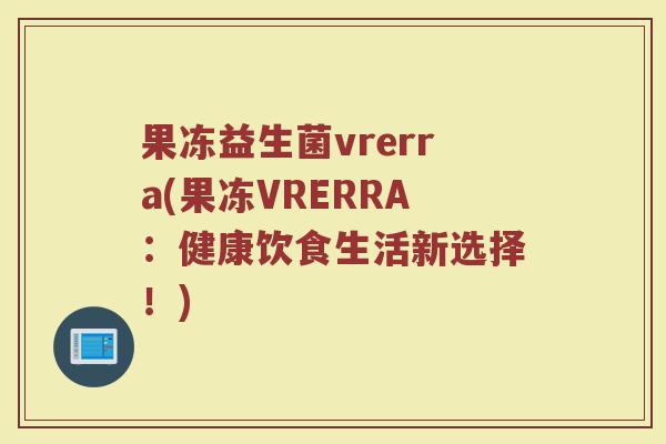 果冻益生菌vrerra(果冻VRERRA：健康饮食生活新选择！)