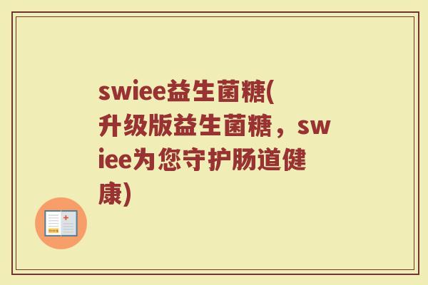 swiee益生菌糖(升级版益生菌糖，swiee为您守护肠道健康)