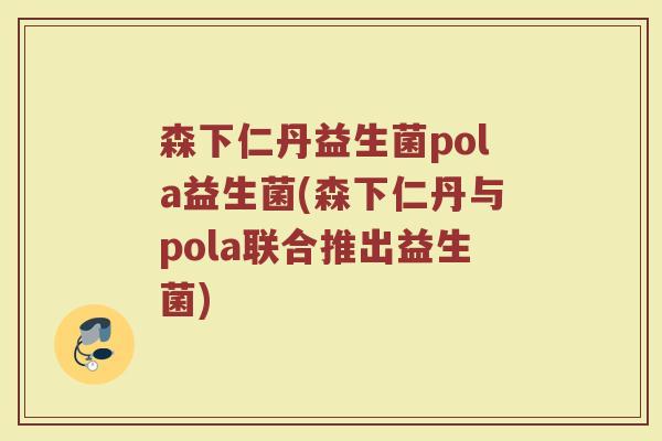 森下仁丹益生菌pola益生菌(森下仁丹与pola联合推出益生菌)