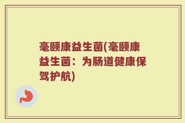 毫颐康益生菌(毫颐康益生菌:为肠道健康保驾护航) 毫颐康益生菌(毫颐康益生菌:为肠道健康保驾护航)