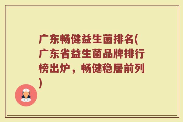 广东畅健益生菌排名(广东省益生菌品牌排行榜出炉，畅健稳居前列)