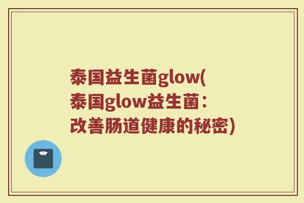 泰国益生菌glow(泰国glow益生菌：改善肠道健康的秘密)