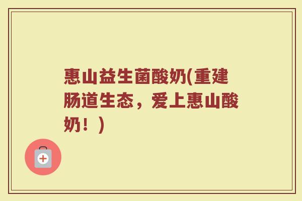 惠山益生菌酸奶(重建肠道生态，爱上惠山酸奶！)