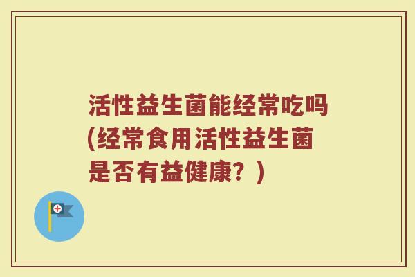 活性益生菌能经常吃吗(经常食用活性益生菌是否有益健康？)