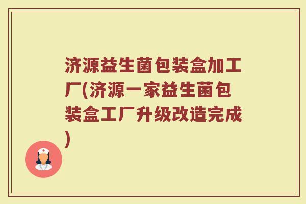 济源益生菌包装盒加工厂(济源一家益生菌包装盒工厂升级改造完成)