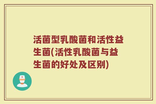 活菌型乳酸菌和活性益生菌(活性乳酸菌与益生菌的好处及区别)