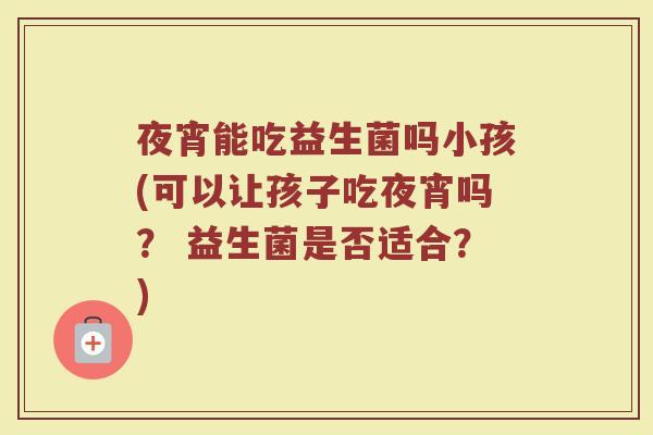 夜宵能吃益生菌吗小孩(可以让孩子吃夜宵吗？ 益生菌是否适合？)