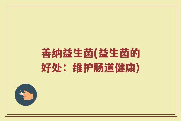 善纳益生菌(益生菌的好处：维护肠道健康)