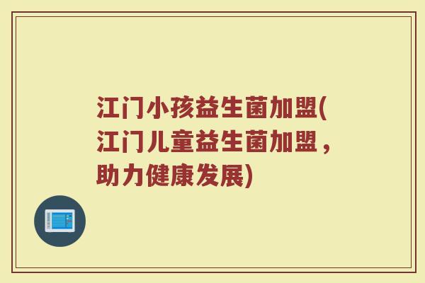 江门小孩益生菌加盟(江门儿童益生菌加盟,助力健康发展) 江门小孩益生菌加盟(江门儿童益生菌加盟,助力健康发展)