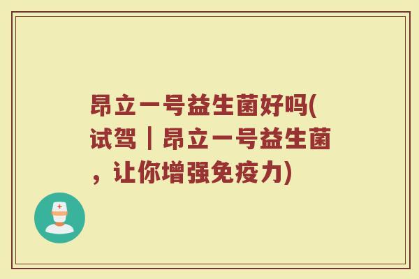 昂立一号益生菌好吗(试驾｜昂立一号益生菌，让你增强免疫力)