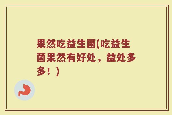 果然吃益生菌(吃益生菌果然有好处，益处多多！)