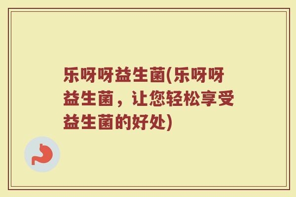 乐呀呀益生菌(乐呀呀益生菌，让您轻松享受益生菌的好处)