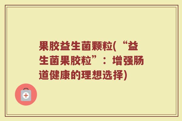 果胶益生菌颗粒(“益生菌果胶粒”：增强肠道健康的理想选择)