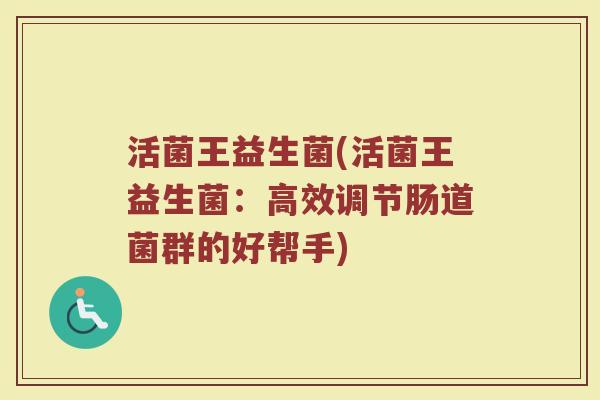 活菌王益生菌(活菌王益生菌：高效调节肠道菌群的好帮手)