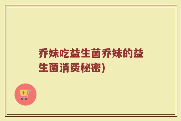 乔妹吃益生菌乔妹的益生菌消费秘密)