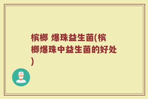 槟榔 爆珠益生菌(槟榔爆珠中益生菌的好处)