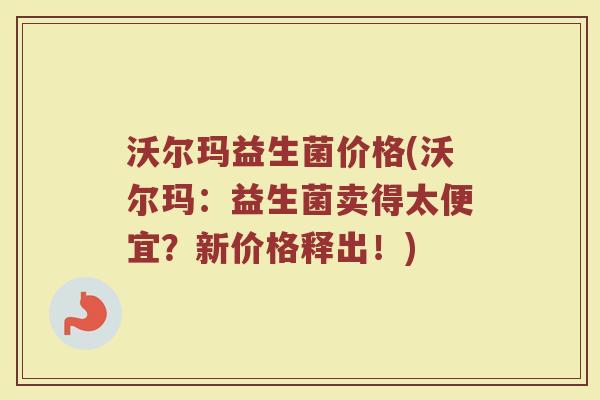 沃尔玛益生菌价格(沃尔玛：益生菌卖得太便宜？新价格释出！)