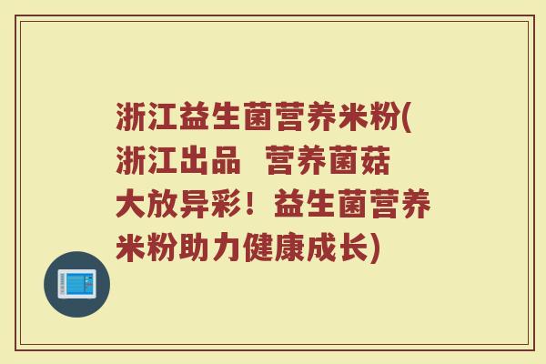 浙江益生菌营养米粉(浙江出品  营养菌菇大放异彩！益生菌营养米粉助力健康成长)
