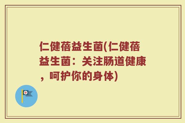 仁健蓓益生菌(仁健蓓益生菌：关注肠道健康，呵护你的身体)