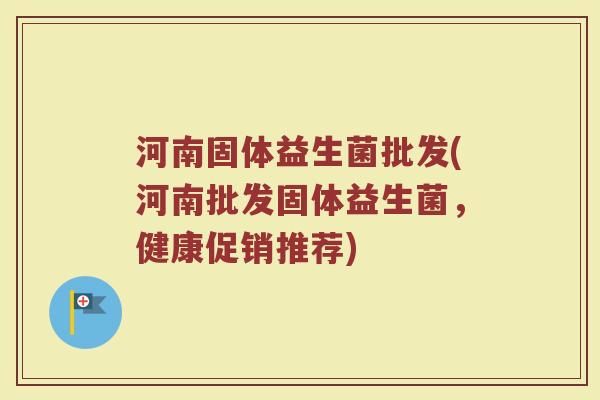 河南固体益生菌批发(河南批发固体益生菌，健康促销推荐)