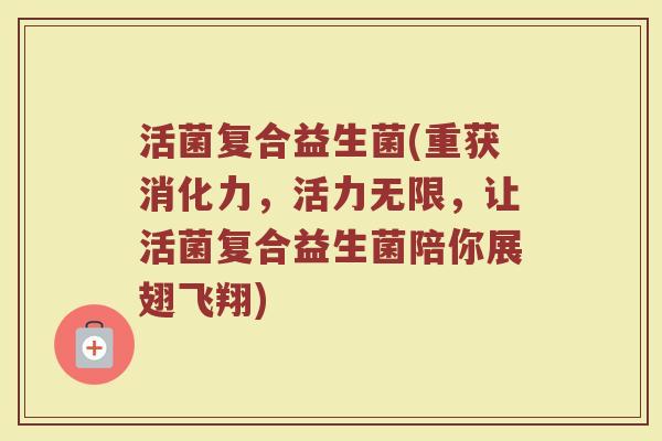 活菌复合益生菌(重获消化力,活力无限,让活菌复合益生菌陪你展翅飞翔) 活菌复合益生菌(重获消化力,活力无限,让活菌复合益生菌陪你展翅飞翔)