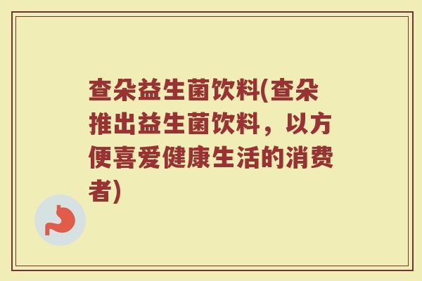 查朵益生菌饮料(查朵推出益生菌饮料,以方便喜爱健康生活的消费者) 查朵益生菌饮料(查朵推出益生菌饮料,以方便喜爱健康生活的消费者)