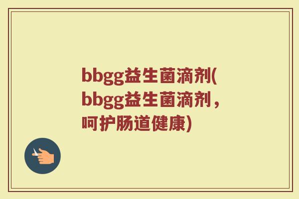 bbgg益生菌滴剂(bbgg益生菌滴剂，呵护肠道健康)
