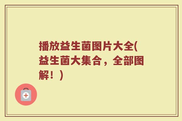 播放益生菌图片大全(益生菌大集合,全部图解!) 播放益生菌图片大全(益生菌大集合,全部图解!)