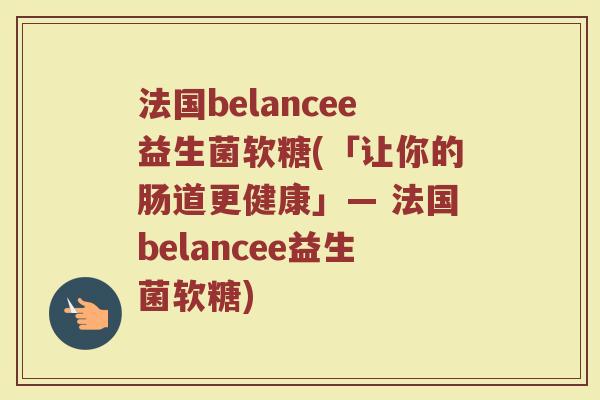 法国belancee益生菌软糖(「让你的肠道更健康」— 法国belancee益生菌软糖)