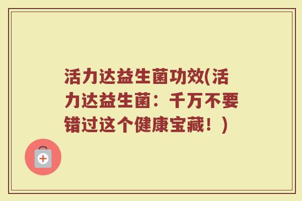 活力达益生菌功效(活力达益生菌：千万不要错过这个健康宝藏！)