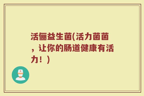 活俪益生菌(活力菌菌，让你的肠道健康有活力！)